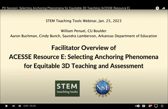 Screenshot of slide: 

STEM Teaching Tools Webinar, Jan. 25, 2023

William Penuel, CU Boulder
Aaron Buchman, Cindy Bunch, Saundra Lamberson, Arkansas Department of Education

Facilitator Overview of
ACESSE Resource E: Selecting Anchoring Phenomena for Equitable 3D Teaching and Assessment

Logos for STEM Teaching Tools and the National Science Foundation

