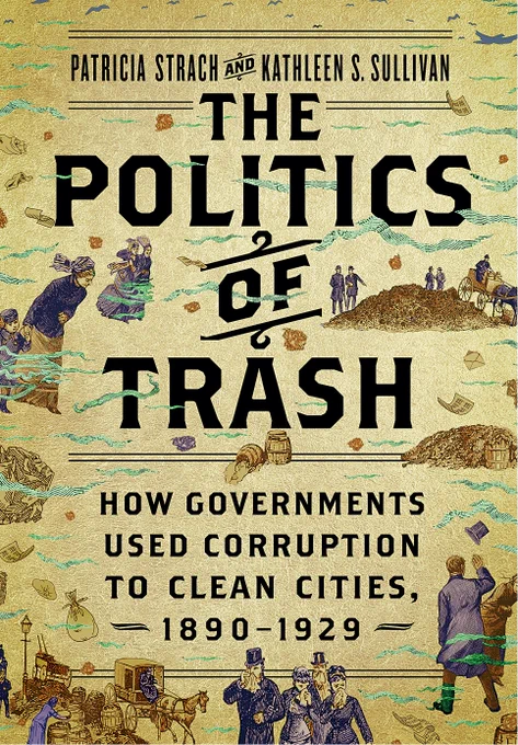 Color book cover that reads "Patricia Strach and Kathleen S. Sullivan, The Politics of Trash: How Governments Used Corruption to Clean Cities, 1890-1929" with a tan background and large piles of trash in heaps in brown tones, with figures in 1800's clothing around the trash, in stagecoaches pulled by horses, and trying to walk through trash blowing in the wind, all in blue. 