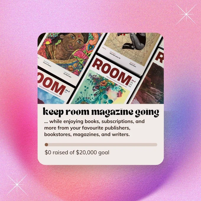 Against a gradient pink background, a graphic layout of Room's issues is followed by a cream box. In it, black text reads, "KEEP ROOM MAGAZINE GOING while enjoying books, subscriptions, and more from your favourite publishers, bookstores, magazines, and writers." This is followed by a counter that marks "$0 raised of $20, 000 goal."]
