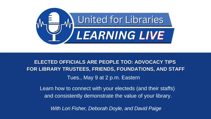 Elected officials are people too: Advocacy tips for library trustees, friends, foundations, and staff. 
Tuesday, May 9 at 2:00 pm Eastern.United for Libraries Learning Live: Learn how to connect with your electeds (and their staffs) and consistently demonstrate the value of your library. With Lori Fisher, Deborah Doyle, and David Paige