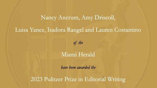 Nancy Ancrum, Amy Driscoll, Luisa Yanez, Isadora Rangel and Lauren Costantino of the Miami Herald have received the 2023 Pulitzer Prize in Editorial Writing.