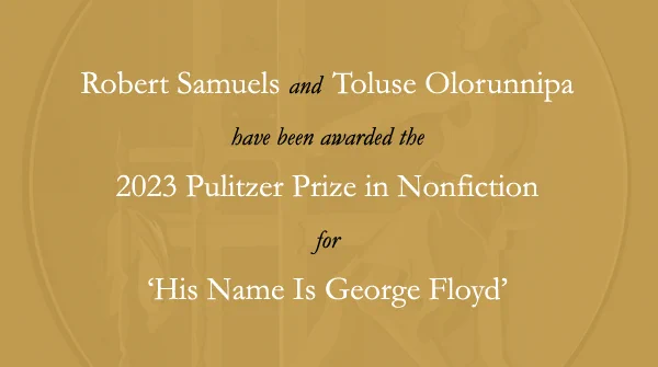 New Yorker staff writer Robert Samuels and Washington Post White House bureau chief Toluse Olorunnipa have received the 2023 Pulitzer Prize in General Nonfiction for "His Name Is George Floyd: One Man's Life and the Struggle for Racial Justice" (Viking).