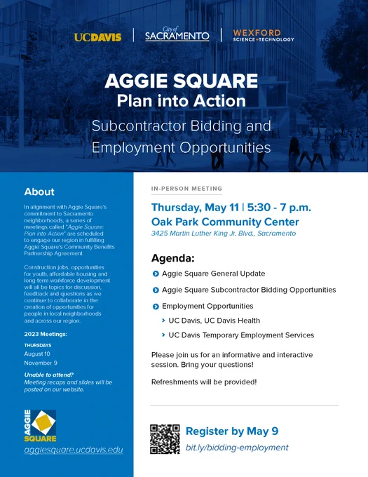 Image of a flyer with information about the upcoming community engagement meeting May 11 from 5:30-7 at the Oak Park Community Center at 3425 Martin Luther King Jr. Blvd. in Sacramento.
The agenda includes:
• Aggie Square General Update
• Aggie Square Subcontractor Bidding Opportunities
• Employment Opportunities at UC Davis, UC Davis Health and
UC Davis Temporary Employment Services

Please join us for an informative and interactive
session. Bring your questions!
Refreshments will be provided!

Register here: bit.ly/bidding-employment
