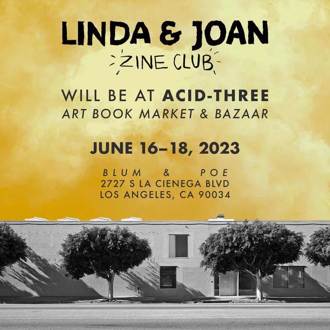 Linda & Joan Zine Club will be at Acid-Three Art Book Market & Bazaar.

June 16–18, 2023. Blum & Poe 2727 S La Cienega Blvd, Los Angeles, CA 90034.