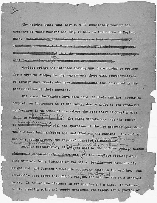 The Wrights state that they will immediately pack up the wreckage of their machine and ship it back to their home in Dayton, Ohio "[several sentences are inked out and illegible]"

	Orville Wright had intended leaving here Monday to prepare for a trip to Europe, having engagements there with representatives of foreign Governments who have [2 words inked out] been attracted by the possibilities of their machine.

	Not since the Wrights have been here did their machine appear so complete an instrument as it did today, due no doubt to its wonderful performance in the hands of its makers who were daily displaying more skill in [inked in "operating  it] The fatal mistake was the result of [inked in importance [?]] with the operation of the new steering gear which the brothers had perfected and installed on the machine. Its working was very satisfactory, but required practice [inked in "for instantaneous manipulation[?]]

[full transcription at link] 