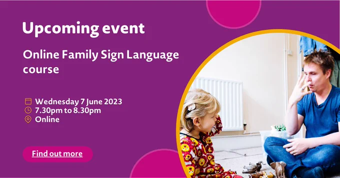 Upcoming event, Online Family Sign Language course, Wednesday 7 June 2023, 7.30pm to 8.30pm,  online. Find out more,