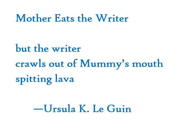 Mother Eats the Writer
but the writer 
crawls out of Mummy's mouth
spitting lava
by Ursula K Le Guin
