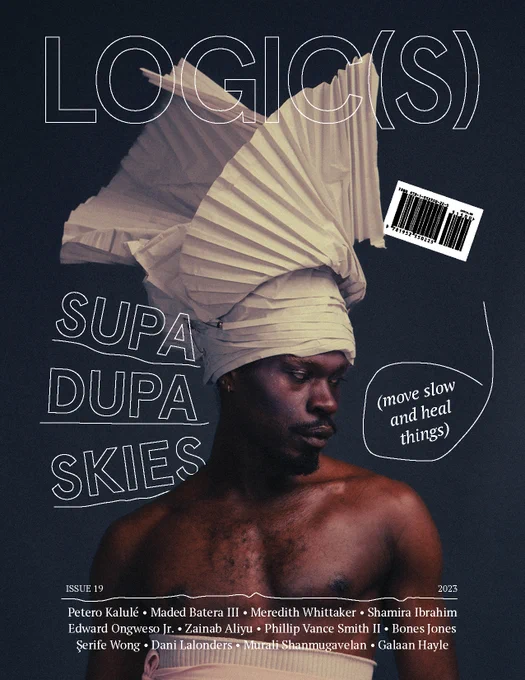 Logic(s) magazine cover featuring a brown skinned Black man modeling designs by Bones Jones. Issue title is supa dupa skies (move slow and heal things).
With authors listed:
Petero Kalulé • Maded Batera III • Meredith Whittaker • Shamira Ibrahim Ed Ongweso • Zainab Aliyu • Phillip Vance Smith II • Bones Jones • Serife Wong • Dani Lalonders • Murali Shanmugavelan • Galaan Hayle