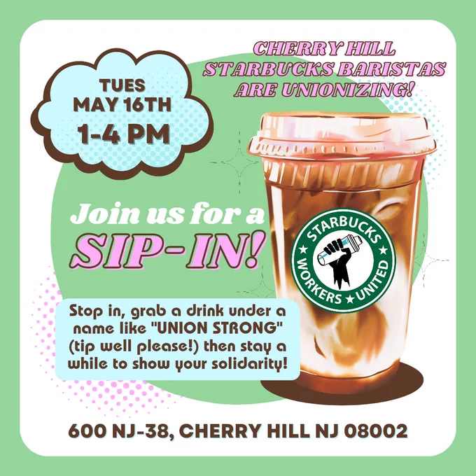 Cherry Hill baristas are unionizing! Join us for a sip-in on Tuesday May 16th, 1-4pm. Stop in, grab a drink under a name like "Union Strong" (tip well please) then stay a while if you can to show your solidarity! 600 NJ-38, Cherry Hill NJ 08002

Graphic of iced coffee cup with Starbucks Workers United logo on it
