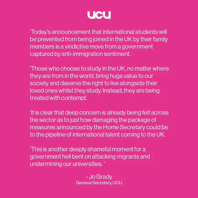 'Today's announcement that international students will be prevented from being joined in the UK by their family members is a vindictive move from a government captured by anti-immigration sentiment. 

'Those who choose to study in the UK, no matter where they are from in the world, bring huge value to our society and deserve the right to live alongside their loved ones whilst they study. Instead, they are being treated with contempt. 

  

'It is clear that deep concern is already being felt across the sector as to just how damaging the package of measures announced by the Home Secretary could be to the pipeline of international talent coming to the UK. 

'This is another deeply shameful moment for a government hell-bent on attacking migrants and undermining our universities. '