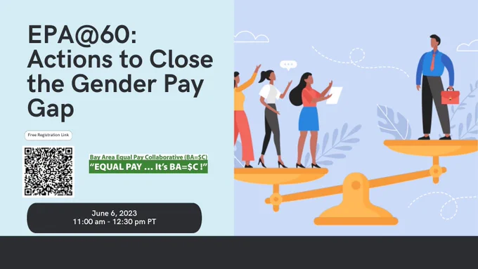 •	EPA@60: Actions to Close the Gender Wage Gap
•	Unbalanced scale with women looking up at a man with a suit case  
•	June 6, 2023. 11:00 am – 12:30 pm PT
•	Bay Area Equal Pay Collaborative (BA=$C) logo
•	Free Registration Link and EPA@60 Event QR Code
