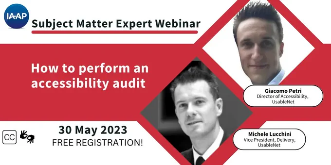 IAAP Subject Matter Expert Webinar: How to perform an accessibility audit. Presented by Michele Lucchini and Giacomo Petri, from UsableNet. May 30, 2023, Free Registration! With icons indicating sign language interpretation and CC will be provided.