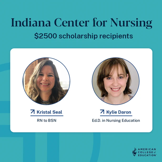 Indiana Center for Nursing
$2500 scholarship recipients
Featuring headshots of two ACE nursing students
Kristal Seal, RN to BSN
Kylie Daron, Ed.D. in Nursing Education