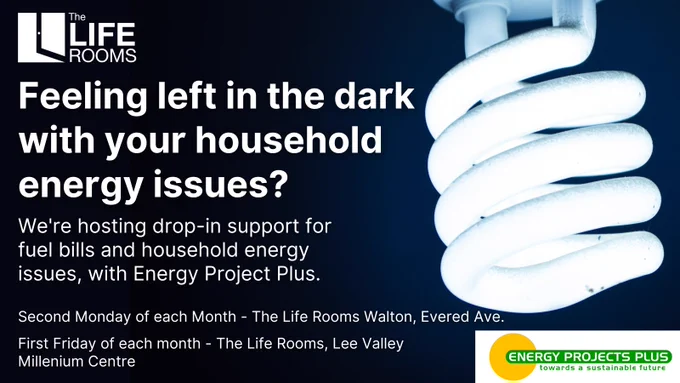 Light Bulb graphic with further text that reads ' Feeling left in the dark with your household energy issues? We're hosting drop-in support for fuel bills an household energy issues, with Energy Project Plus. Second Monday of each month at The Life Rooms Walton - First Friday of each month at Lee Valley Millennium Centre