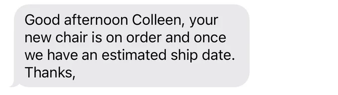 Text that reads Good Afternoon Colleen, your new chair is on order and once we have an estimated ship date.  Thanks.