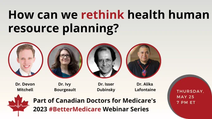 Webinar graphic:
How can we rethink health human resource planning?
Photos of the panelists are featured: Dr. Devon Mitchell, Dr. Ivy Bourgeault, Dr. Isser Dubinsky, Dr. Alika Lafontaine
Part of Canadian Doctors for Medicare's 2023 #BetterMedicare Webinar Series
Thursday, May 25, 7pm ET
CDM's logo (a red maple leaf with a heart beat) is in the bottom left corner. 