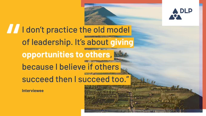 "I don't practice the old model of leadership. It's about giving opportunities to others, because I believe if others succeed then I succeed too - Interviewee"