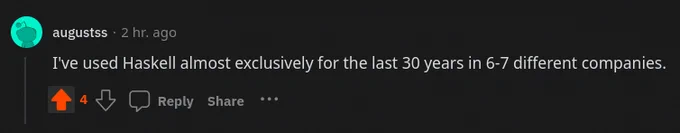 Comment by /u/augustss on /r/haskell saying:

"I've used Haskell almost exclusively for the last 30 years in 6-7 different companies."

https://www.reddit.com/r/haskell/comments/13gp0x4/comment/jk3ck6v/?utm_source=share&utm_medium=web2x&context=3
