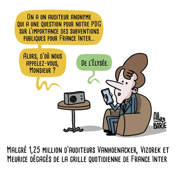 Depuis une petite radio posée sur une table basse :
- On a un auditeur anonyme qui a une question pour notre PDG sur l’importance des subventions publiques pour France Inter...Alors, d’où nous appelez-vous, Monsieur ?

- De l' Elysée, répond Macron au téléphone, assis à côté de la radio.

Titre :  Malgré 1,25 million d'auditeurs Vanhoenacker, Vizorek et Meurice dégagés de la grille quotidienne de France Inter
