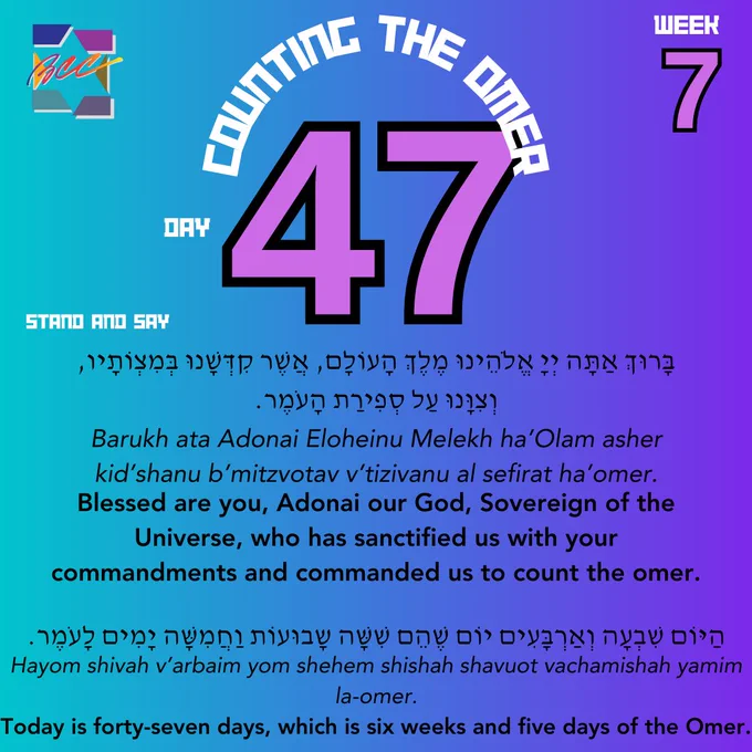 Counting the Omer. Day 47, week 7. Stand and say: 
בָּרוּךְ אַתָּה יְיָ אֱלֹהֵֽינוּ מֶֽלֶךְ הָעוֹלָם, אֲשֶׁר קִדְּשָֽׁנוּ בְּמִצְוֹתָיו, וְצִוָּֽנוּ עַל סְפִירַת הָעֹֽמֶר.
Barukh ata Adonai Eloheinu Melekh ha’Olam asher kid’shanu b’mitzvotav v’tizivanu al sefirat ha’omer.
Blessed are you, Adonai our God, Sovereign of the Universe, who has sanctified us with your commandments and commanded us to count the omer.
הַיּוֹם שִׁבְעָה וְאַרְבָּעִים יוֹם שֶׁהֵם שִׁשָּׁה שָבוּעוֹת וַחֲמִשָּׁה יָמִים לָעֹֽמֶר.
Hayom shivah v’arbaim yom shehem shishah shavuot vachamishah yamim la-omer.
Today is forty-seven days, which is six weeks and five days of the Omer.
