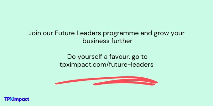 Join our Future Leaders programme and grow your business further. Do yourself a favour, go to tpximpact.com/future-leaders.