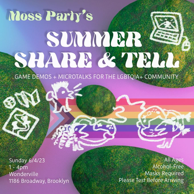 Poster for moss party’s summer share and & tell featuring 3D moss and doodles of people playing video games. TEXT: “game demos   microtalks for the LGBTQIA  community” Sunday 6/4/23 1-4 pm Wonderville 1186 Broadway Brooklyn, All Ages,Alcohol Free. masks required, please test before arriving”