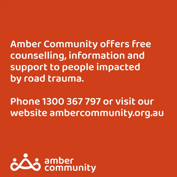 Amber Community offers free counselling, information and support to people impacted by road trauma.
Phone 1300 367 797 or visit the website ambercommunity.org.au