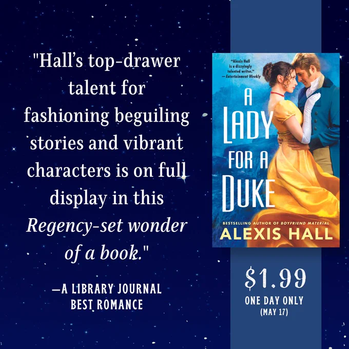 On the right hand side of a starry midnight sky background is a vertical dark blue banner. A little way up from the centre of the banner is the cover of A Lady for a Duke by Alexis Hall. Underneath the cover is text that reads: “$1.99 one day only (May 17)”. To the left is text that reads: “Hall’s top-drawer talent for fashioning beguiling stories and vibrant characters is on full display in this Regency-set wonder of a book.” —A Library Journal Best Romance”