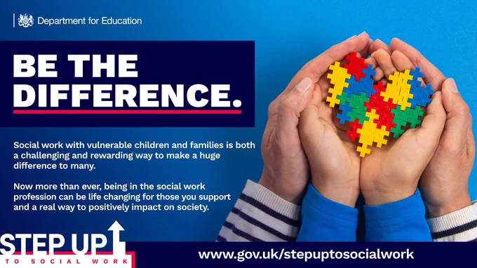 Poster text 
Be the difference 
Social work with vulnerable children and families is both a challenging and rewarding way to make a huge difference for many.
Now more than ever being in the social work profession can be life changing for those you support and a real way to positively impact society
