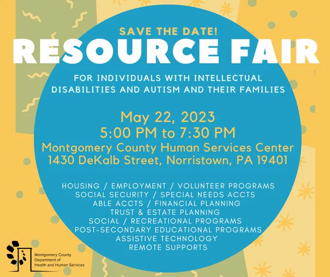 Text that reads save the date resource fair for individuals with intellectual disabilities and autism and their families. May 22 5 pm to 7 pm Montgomery county human services center 1430 dekalb street Norristown pa 19401 housing employment volunteer programs social security special needs acct able accts financial planning trust and estate planning social and recreational programs post secondary educational programs assistive technology remote supports