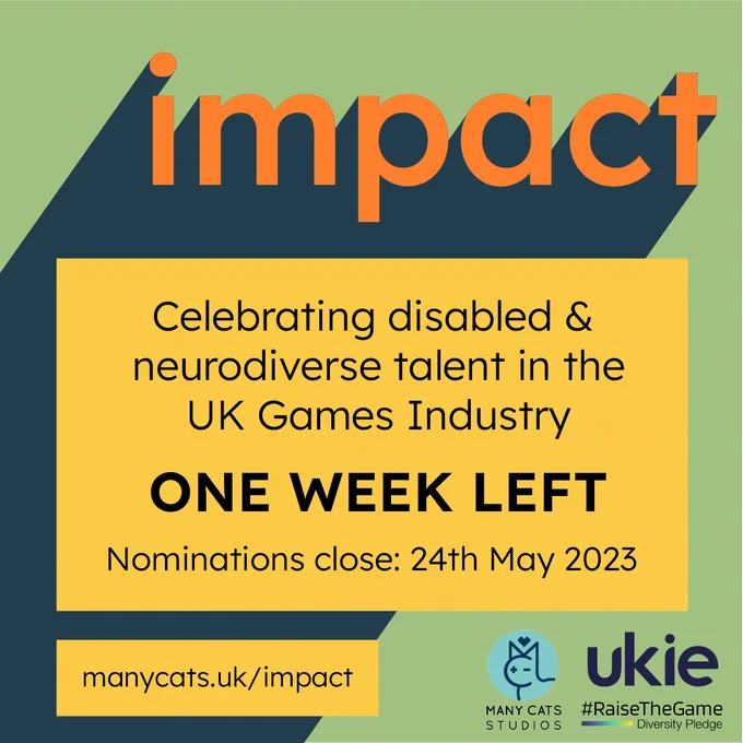 A green background, with a dark blue and orange logotype that says the word impact in lower case. Two  yellow boxes with black text are overlaid. The larger box has the following text: Celebrating disabled and neurodiverse talent in the UK Games Industry. One Week Left Nominations Close 24th April 2023
The second, smaller yellow box says: manycats.uk/impact
The logo for Many Cats Studios, Ukie and #RaiseTheGame are in the bottom right corner of the image.
