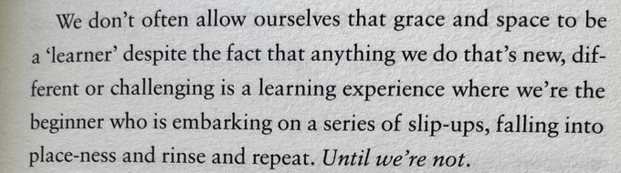 We don't often allow ourselves that grace and space to be a 'learner' despite the fact that anything we do that's new, different or challenging is a learning experience where we're the beginner who is embarking on a series of slip-ups, falling into place-ness and rinse and repeat. Until we're not.