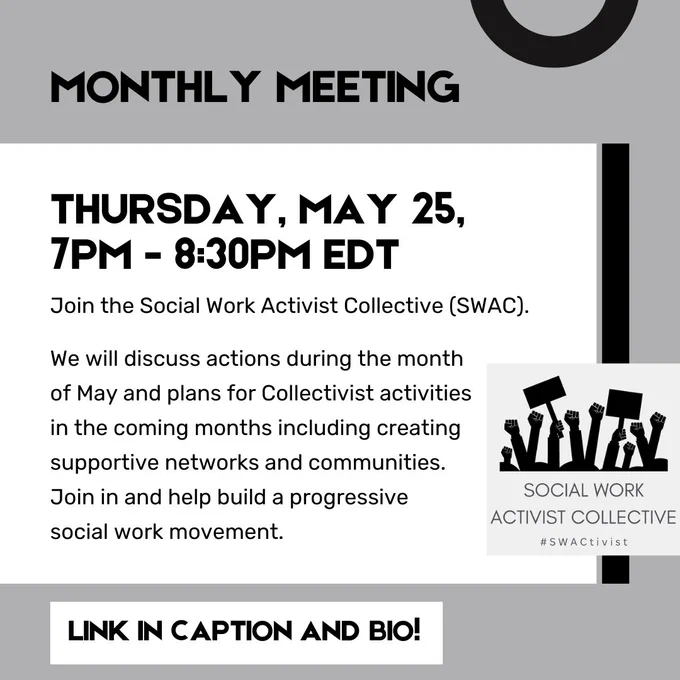 An image with text "Monthly Meeting: Thursday, May 25th, 7pm - 8:30pm EDT. Join the Social Work Activist Collective (SWAC). 

We will discuss actions during the month of May and plans for Collectivist activities in the coming months including creating supportive networks and communities. Join in and help build a progressive social work movement.

Link in caption and bio!"
