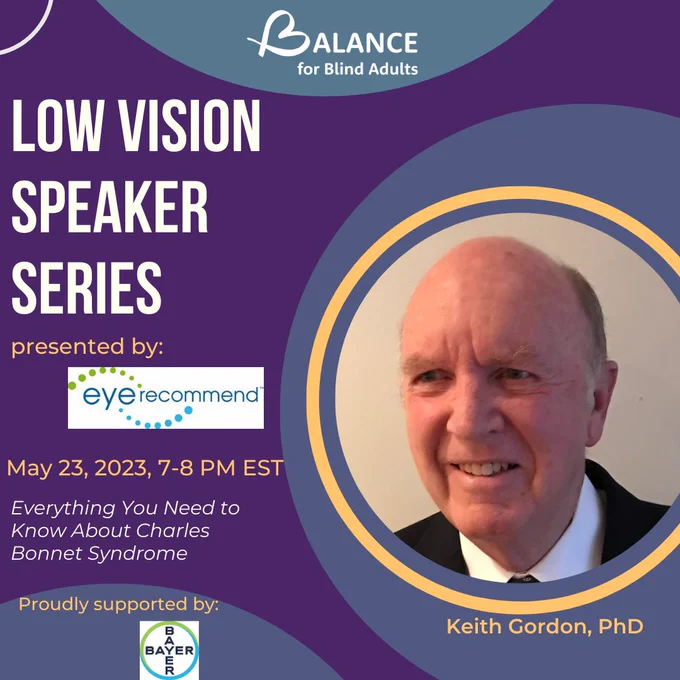 BALANCE B logo. Headshot of Keith Gordon,PhD. Text that reads, ”Low Vision Speaker Series presented by Eye Recommend: “Everything You Need to Know About Charles Bonnet Syndrome on May 23, 2023, 7-8pm EST.” Small print at the very bottom that reads, "proudly supported by Bayer”
