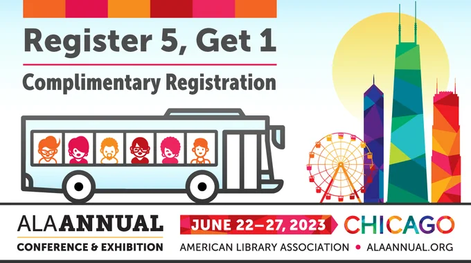 Image 
Register 5, Get 1 Complimentary Registration
Illustrations of a bus with people onboard and Chicago landmarks.
ALA Annual Conference & Exhibition
June 22-27, 2023 Chicago
ALAAnnual.org
American Library Association
