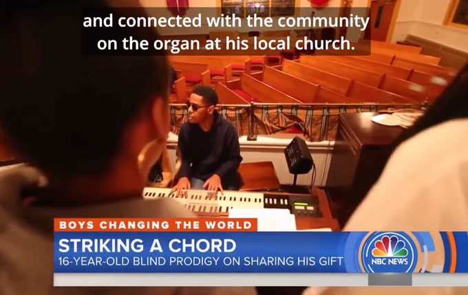 screen shot of NBC news clip chyron reads: Boys Changing the World: Strinking a Chord, 16 year old blind prodigy sharing his gift. CC text reads: connected with the community on the organ at his local church. Visual: Matthew is a young black male wearing sunglasses sitting to play an organ at church