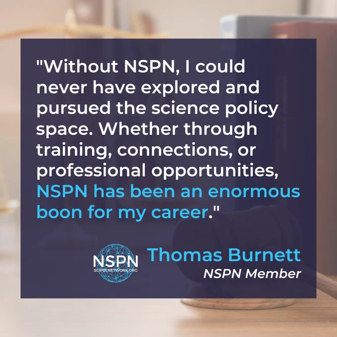 Quote: Without NSPN, I could never have explored and pursued the science policy space. Whether through training, connections, or professional opportunities, NSPN has been an enormous boon for my career. Thomas Burnett. Stock photo of a gavel, scales of justice, and several legal books on a table.