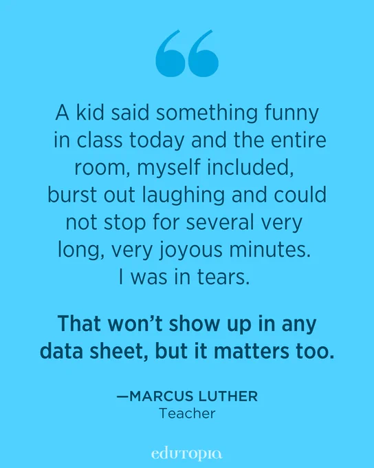A kid said something funny in class today and the entire room, myself included, burst out laughing and could not stop for several very long, very joyous minutes. I was in tears.

That won’t show up in any data sheet, but it matters too. – Marcus Luther, Teacher
