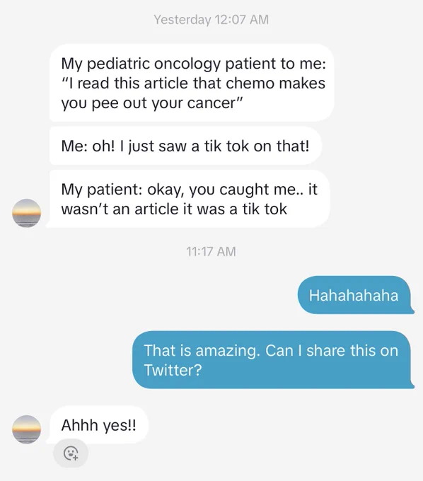 A cancer doctor messaged me on tiktok to say: 

My pediatric oncology patient to me: "I read this article that chemo makes you pee out your cancer"

Me: oh! I just saw a tik tok on that!

My patient: okay, you caught me.. it wasn't an article it was a tik tok

—-

The rest of the image is me getting permission to share :-)