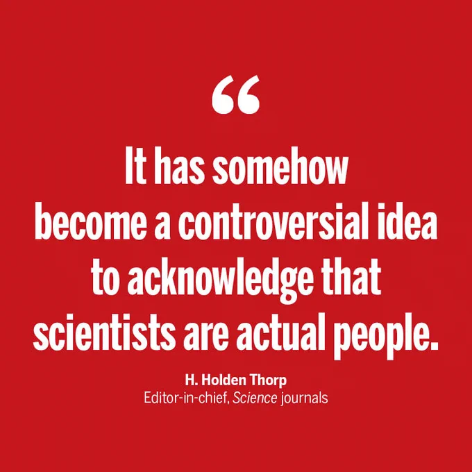 "It has somehow become a controversial idea to acknowledge that scientists are actual people." H. Holden Thorp, Editor-in-chief, Science journals
