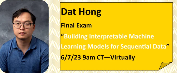 Dat Hong
Final Exam
“Building Interpretable Machine Learning Models for Sequential Data”
6/7/23 9am CT—Virtually with Dat Hong portrait