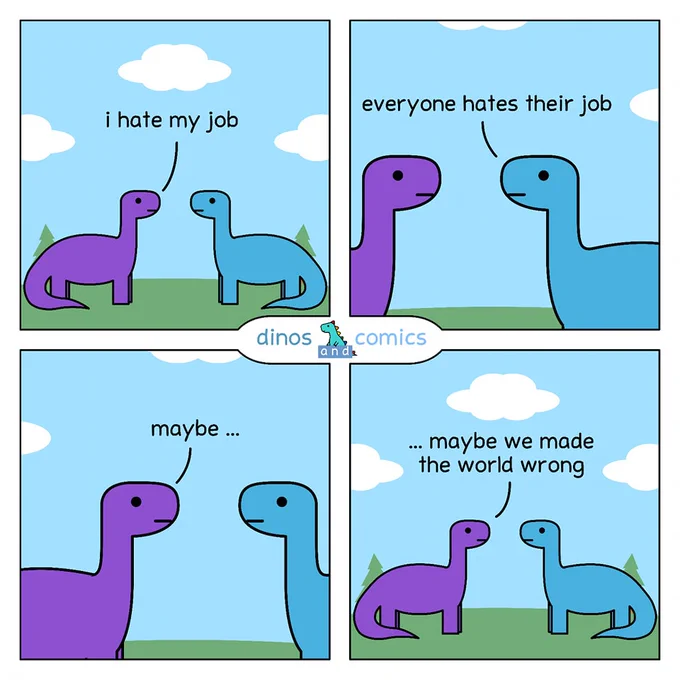 four panel Dinos and Comics strip
"i hate my job"
"everyone hates their job"
"maybe...maybe we made the world wrong"