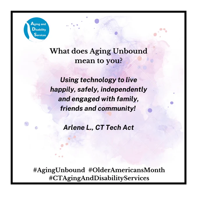ADS logo with the following:
What does Aging Unbound mean to you?

Using technology to live happily, safely, independently and engaged with family, friends and community! 

 Arlene L., CT Tech Act 
