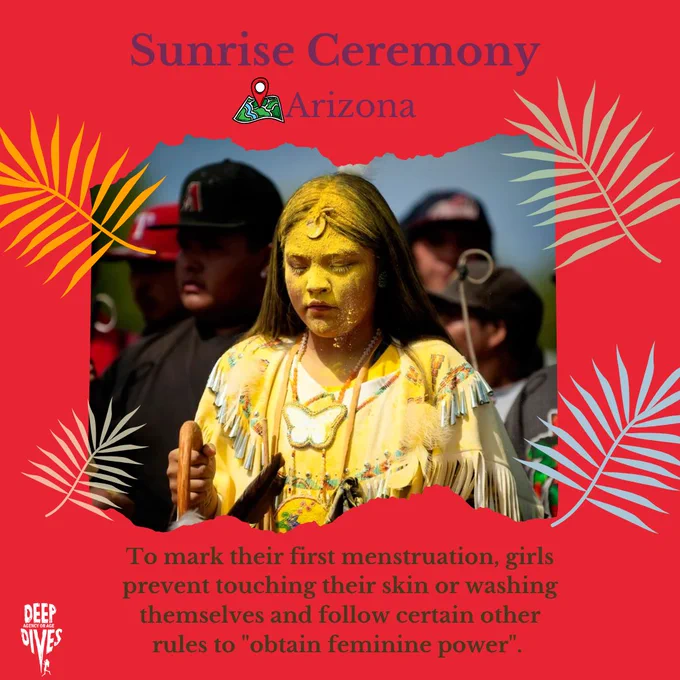 Sunrise Ceremony
(location pin) Arizona
To mark their first menstruation, girls prevent touching their skin or washing themselves and follow certain other rules to "obtain femine power". 
