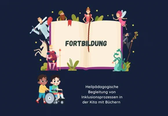 Ein dunkler Hintergrund mit einem geöffneten Buch. Darin steht mittig: FORTBILDUNG
Um das Buch herum sind Märchenfiguren, wie z.B. ein Ritter, eine Fee, ein dreiköpfiger Drache und so weiter.
Darunter steht : Heilpädagogische Begleitung von Inklusionsprozessen in der Kita mit Büchern“
Links daneben ist ein Bild von zwei Kindern. Das eine Kind schiebt den Rollstuhl des anderen Kindes. Beide lächeln.