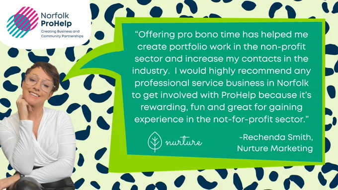 Rechenda Smith sits. Next to her is a  speech bubble which reads: “Offering pro bono time has helped me create portfolio work in the non-profit sector and increase my contacts in the industry.  I would highly recommend any professional service business in Norfolk to get involved with ProHelp because it’s rewarding, fun and great for gaining experience in the not-for-profit sector.”