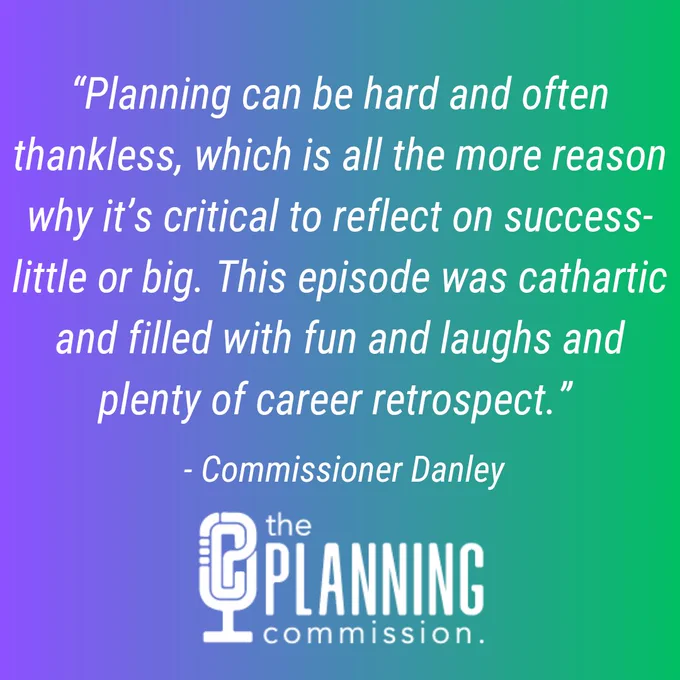 Graphic with Quote from Commissioner Danley says, "Planning can be hard and often thankless, which is all the more reason why it's critical to reflect on success - little or big.  This episode was cathartic and filled with fun and laughs and plenty of career retrospect. "