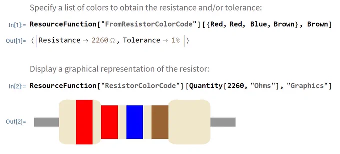 The image has two Wolfram language codes. The first code line has a description "Specify a list of colors to obtain the resistance and/or tolerance:". The input "In[1]" has a resource function called "FromResistorColorCode" followed by the list of colors - Red, Red, Blue, Brown and Brown. The output "Out[1]" is a resistance value of "2260 Ohms" and a tolerance of "1%".  The second code line has a description "Display a graphical representation of the resistor:". The input "In[2]" has a resource function called "ResistorColorCode" followed by "[Quantity[2260,"Ohms"],"Graphics"]". The output "Out[2]" is an image of the resistor with four color bands". 