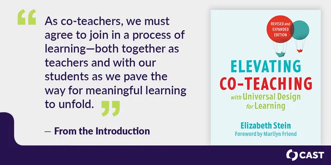 “As co-teachers, we must agree to join in a process of learning—both together as teachers and with our students as we pave the way for meaningful learning to unfold.” — From the Introduction of Elevating Co-teaching with Universal Design for Learning by Elizabeth Stein, Foreword by Marilyn Friend. CAST logo.