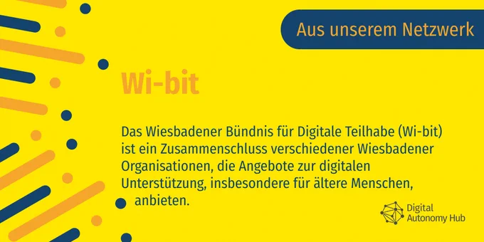 Wi-bit
Das Wiesbadener Bündnis für Digitale Teilhabe (Wi-bit) ist ein Zusammenschluss verschiedener Wiesbadener Organisationen, die Angebote zur digitalen Unterstützung, insbesondere für ältere Menschen, anbieten.